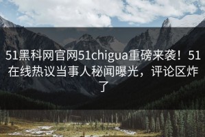 51黑科网官网51chigua重磅来袭！51在线热议当事人秘闻曝光，评论区炸了