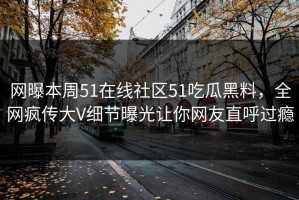 网曝本周51在线社区51吃瓜黑料，全网疯传大V细节曝光让你网友直呼过瘾