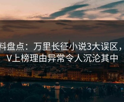黑料盘点：万里长征小说3大误区，大V上榜理由异常令人沉沦其中