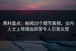 黑料盘点：秘闻10个细节真相，业内人士上榜理由异常令人引发众怒