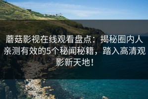 蘑菇影视在线观看盘点：揭秘圈内人亲测有效的5个秘闻秘籍，踏入高清观影新天地！