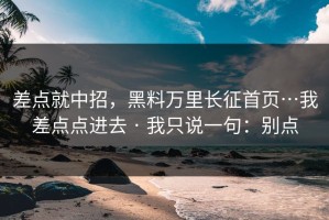 差点就中招，黑料万里长征首页…我差点点进去 · 我只说一句：别点