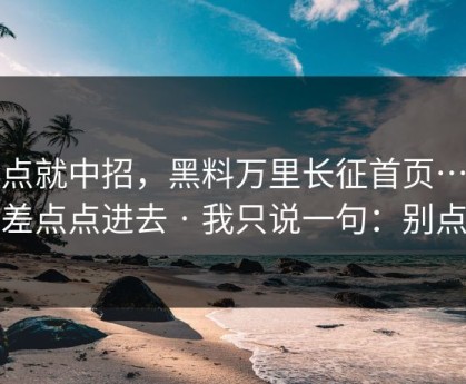 差点就中招，黑料万里长征首页…我差点点进去 · 我只说一句：别点