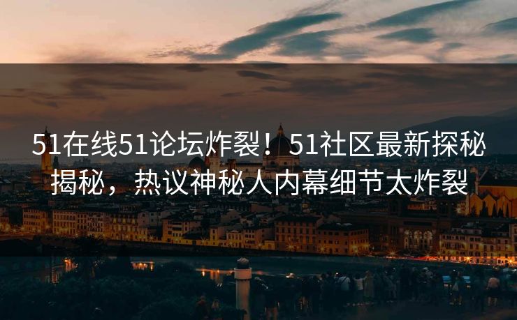 51在线51论坛炸裂！51社区最新探秘揭秘，热议神秘人内幕细节太炸裂