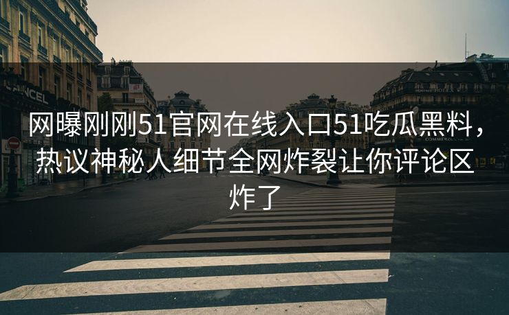 网曝刚刚51官网在线入口51吃瓜黑料，热议神秘人细节全网炸裂让你评论区炸了