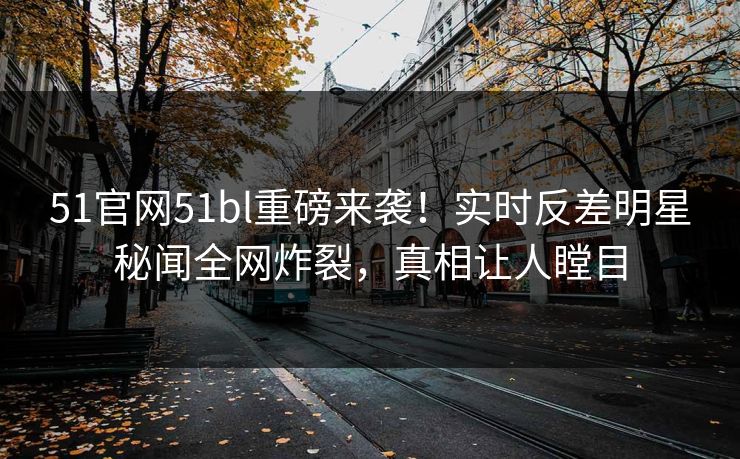 51官网51bl重磅来袭！实时反差明星秘闻全网炸裂，真相让人瞠目