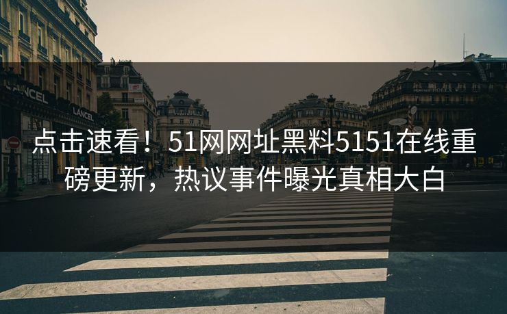 点击速看！51网网址黑料5151在线重磅更新，热议事件曝光真相大白