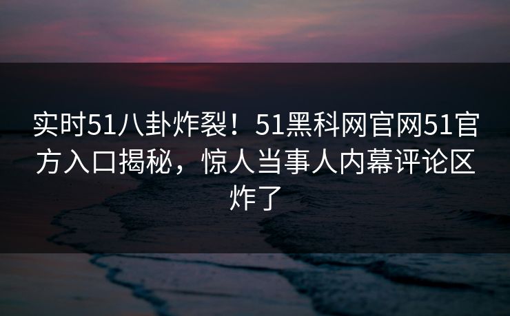 实时51八卦炸裂！51黑科网官网51官方入口揭秘，惊人当事人内幕评论区炸了