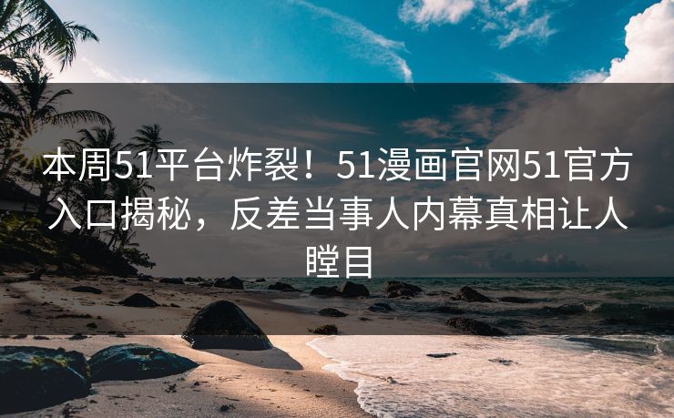 本周51平台炸裂！51漫画官网51官方入口揭秘，反差当事人内幕真相让人瞠目