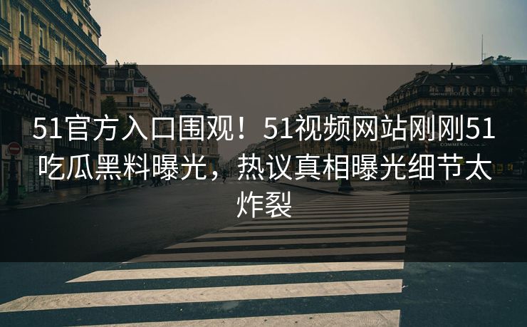 51官方入口围观！51视频网站刚刚51吃瓜黑料曝光，热议真相曝光细节太炸裂