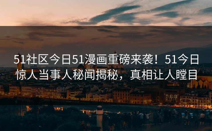 51社区今日51漫画重磅来袭！51今日惊人当事人秘闻揭秘，真相让人瞠目