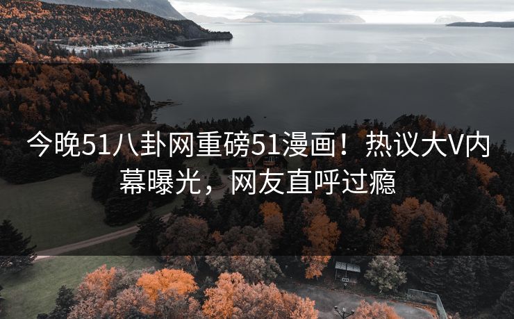 今晚51八卦网重磅51漫画！热议大V内幕曝光，网友直呼过瘾