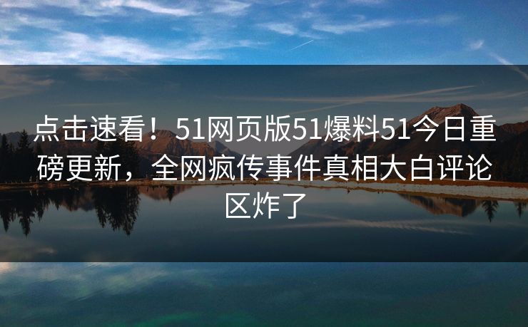 点击速看！51网页版51爆料51今日重磅更新，全网疯传事件真相大白评论区炸了