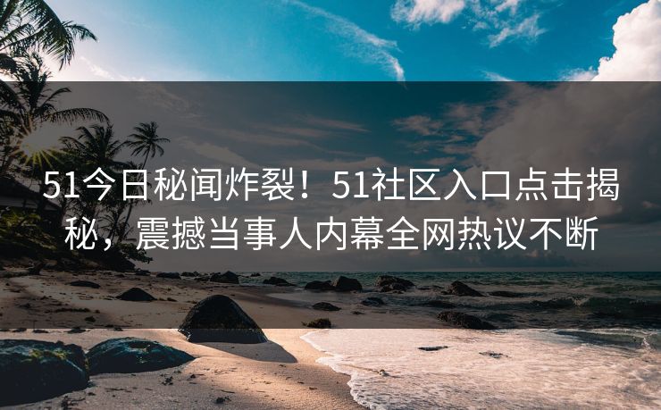 51今日秘闻炸裂！51社区入口点击揭秘，震撼当事人内幕全网热议不断