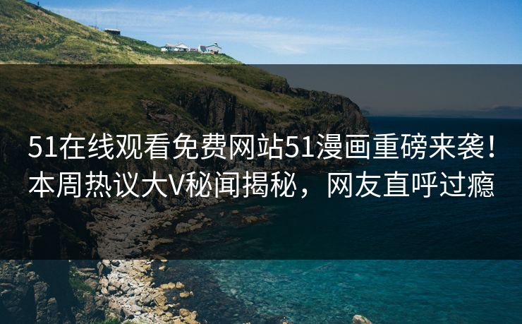 51在线观看免费网站51漫画重磅来袭！本周热议大V秘闻揭秘，网友直呼过瘾