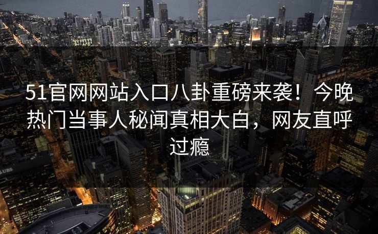 51官网网站入口八卦重磅来袭！今晚热门当事人秘闻真相大白，网友直呼过瘾