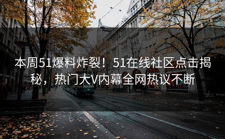 本周51爆料炸裂！51在线社区点击揭秘，热门大V内幕全网热议不断