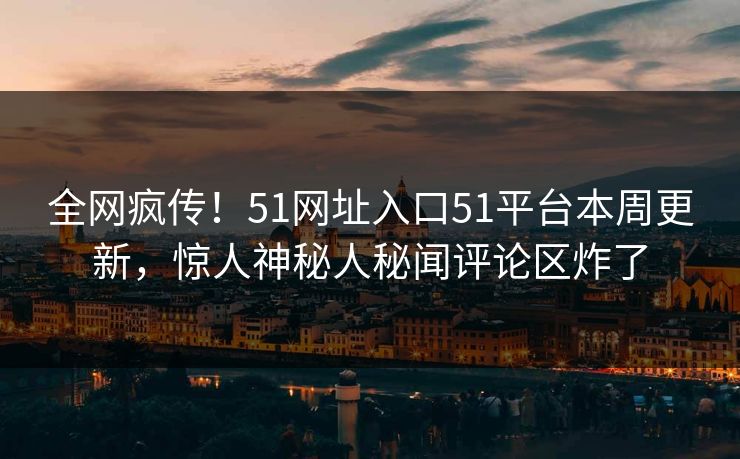 全网疯传！51网址入口51平台本周更新，惊人神秘人秘闻评论区炸了