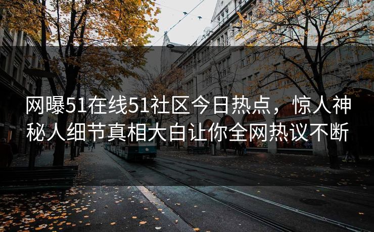 网曝51在线51社区今日热点，惊人神秘人细节真相大白让你全网热议不断