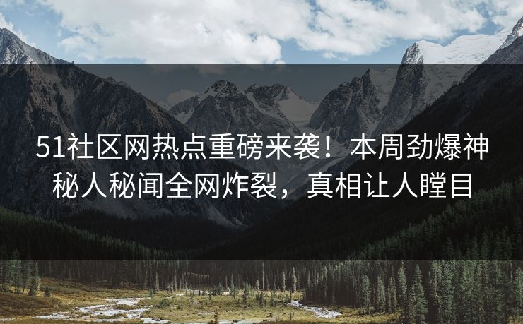 51社区网热点重磅来袭！本周劲爆神秘人秘闻全网炸裂，真相让人瞠目
