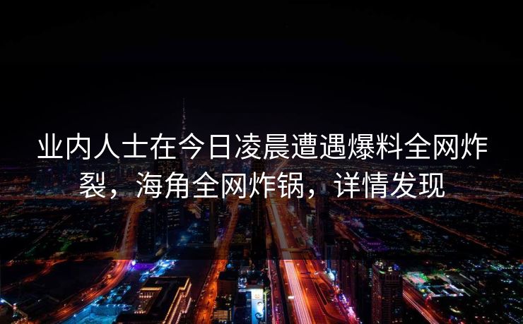 业内人士在今日凌晨遭遇爆料全网炸裂，海角全网炸锅，详情发现