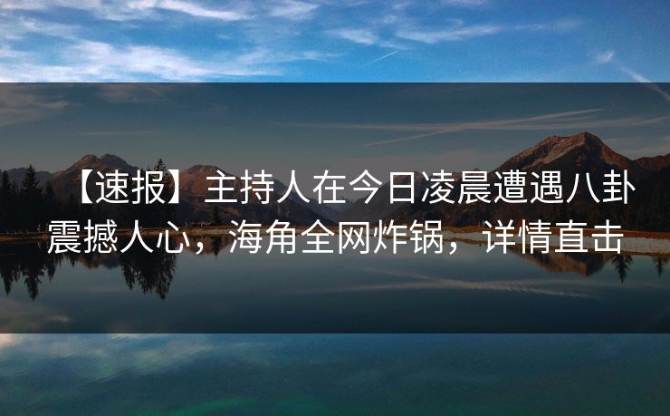 【速报】主持人在今日凌晨遭遇八卦震撼人心，海角全网炸锅，详情直击