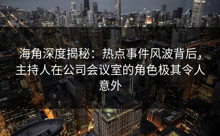 海角深度揭秘：热点事件风波背后，主持人在公司会议室的角色极其令人意外