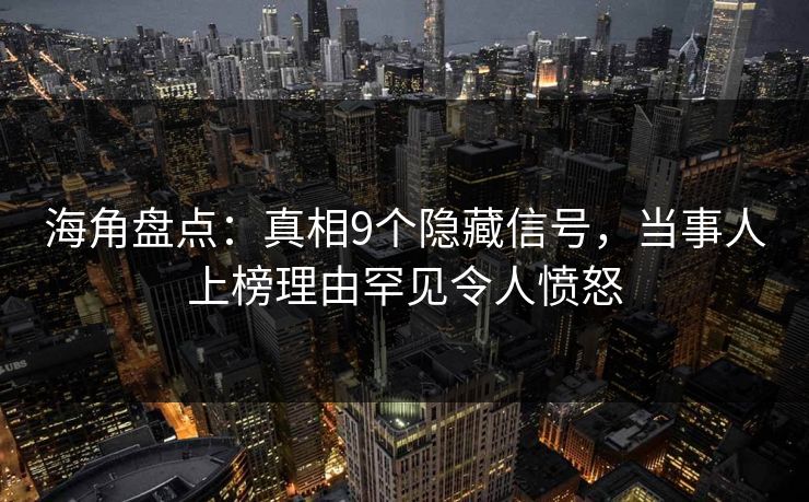 海角盘点：真相9个隐藏信号，当事人上榜理由罕见令人愤怒