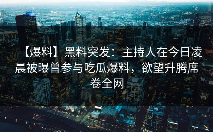 【爆料】黑料突发：主持人在今日凌晨被曝曾参与吃瓜爆料，欲望升腾席卷全网