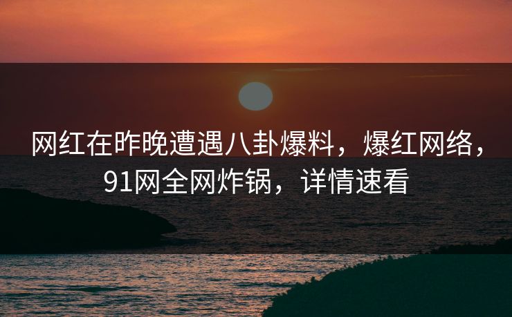 网红在昨晚遭遇八卦爆料,爆红网络,91网全网炸锅,详情速看 网红在昨晚遭遇八卦爆料,爆红网络,91网全网炸锅,详情速看