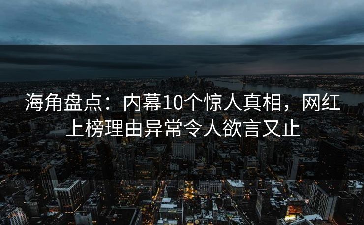 海角盘点:内幕10个惊人真相,网红上榜理由异常令人欲言又止 海角盘点:内幕10个惊人真相,网红上榜理由异常令人欲言又止
