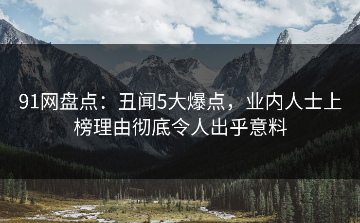 91网盘点：丑闻5大爆点，业内人士上榜理由彻底令人出乎意料