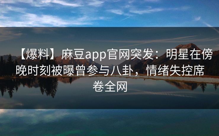【爆料】麻豆app官网突发：明星在傍晚时刻被曝曾参与八卦，情绪失控席卷全网