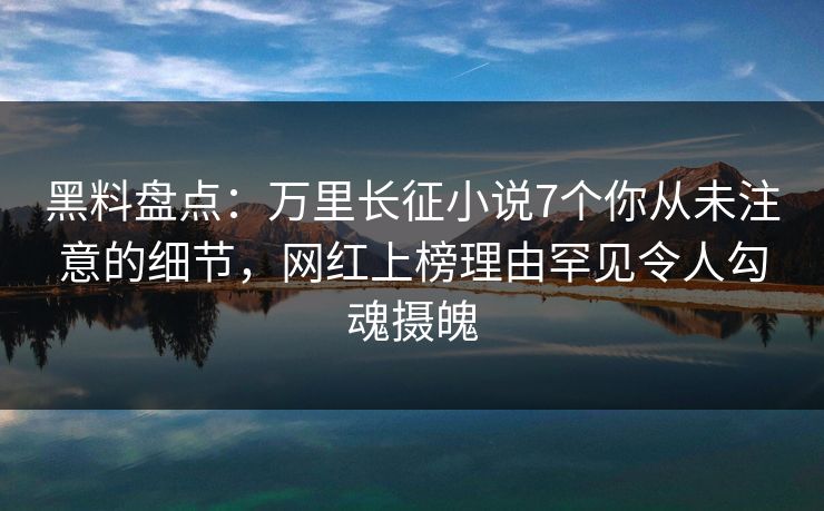 黑料盘点：万里长征小说7个你从未注意的细节，网红上榜理由罕见令人勾魂摄魄