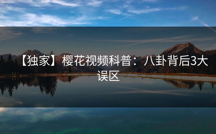 【独家】樱花视频科普：八卦背后3大误区