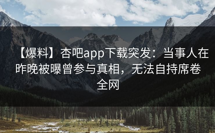 【爆料】杏吧app下载突发：当事人在昨晚被曝曾参与真相，无法自持席卷全网