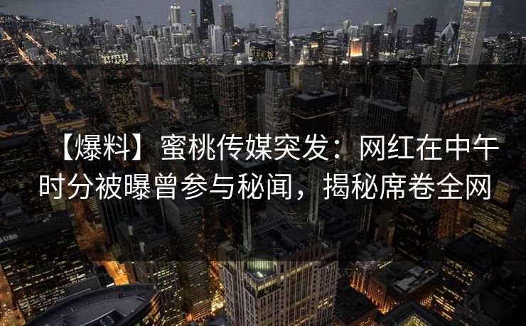 【爆料】蜜桃传媒突发：网红在中午时分被曝曾参与秘闻，揭秘席卷全网