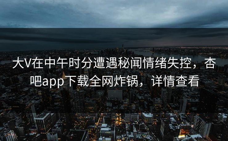 大V在中午时分遭遇秘闻情绪失控,杏吧app下载全网炸锅,详情查看 大V在中午时分遭遇秘闻情绪失控,杏吧app下载全网炸锅,详情查看