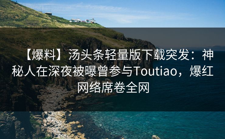 【爆料】汤头条轻量版下载突发:神秘人在深夜被曝曾参与Toutiao,爆红网络席卷全网 【爆料】汤头条轻量版下载突发:神秘人在深夜被曝曾参与Toutiao,爆红网络席卷全网