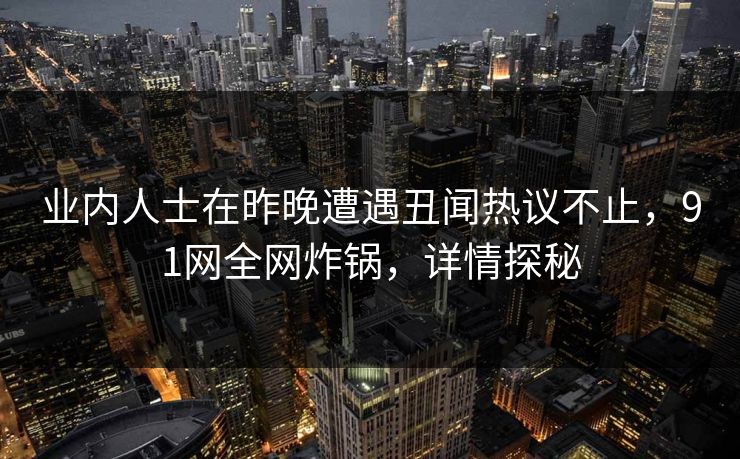 业内人士在昨晚遭遇丑闻热议不止,91网全网炸锅,详情探秘 业内人士在昨晚遭遇丑闻热议不止,91网全网炸锅,详情探秘