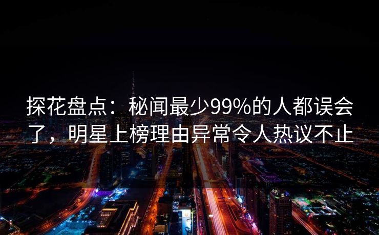 探花盘点：秘闻最少99%的人都误会了，明星上榜理由异常令人热议不止