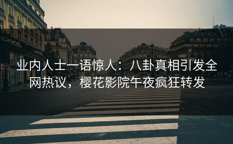 业内人士一语惊人:八卦真相引发全网热议,樱花影院午夜疯狂转发 业内人士一语惊人:八卦真相引发全网热议,樱花影院午夜疯狂转发