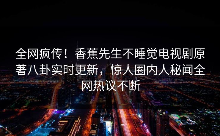 全网疯传！香蕉先生不睡觉电视剧原著八卦实时更新，惊人圈内人秘闻全网热议不断