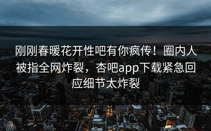 刚刚春暖花开性吧有你疯传！圈内人被指全网炸裂，杏吧app下载紧急回应细节太炸裂