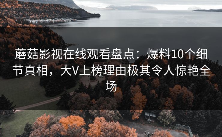 蘑菇影视在线观看盘点：爆料10个细节真相，大V上榜理由极其令人惊艳全场