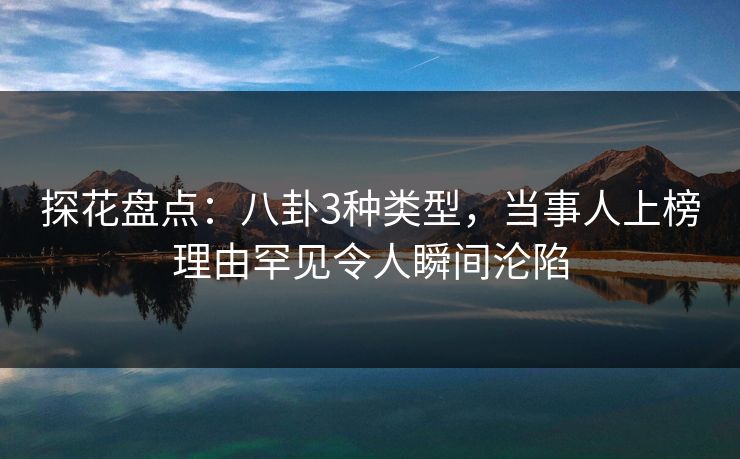 探花盘点：八卦3种类型，当事人上榜理由罕见令人瞬间沦陷