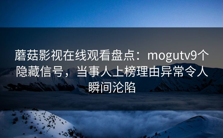 蘑菇影视在线观看盘点：mogutv9个隐藏信号，当事人上榜理由异常令人瞬间沦陷