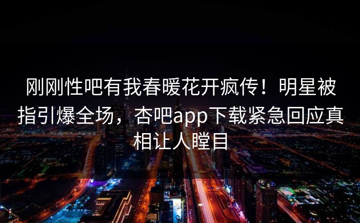 刚刚性吧有我春暖花开疯传!明星被指引爆全场,杏吧app下载紧急回应真相让人瞠目 刚刚性吧有我春暖花开疯传!明星被指引爆全场,杏吧app下载紧急回应真相让人瞠目