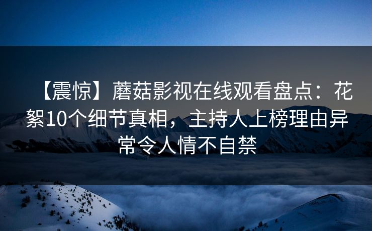 【震惊】蘑菇影视在线观看盘点:花絮10个细节真相,主持人上榜理由异常令人情不自禁 【震惊】蘑菇影视在线观看盘点:花絮10个细节真相,主持人上榜理由异常令人情不自禁