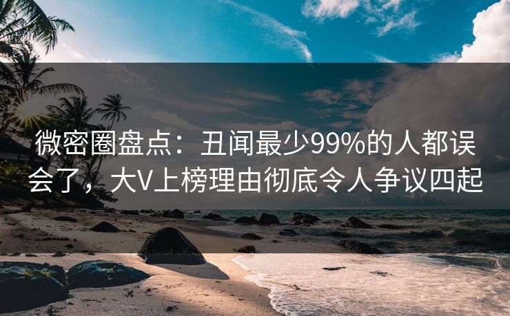 微密圈盘点:丑闻最少99%的人都误会了,大V上榜理由彻底令人争议四起 微密圈盘点:丑闻最少99%的人都误会了,大V上榜理由彻底令人争议四起